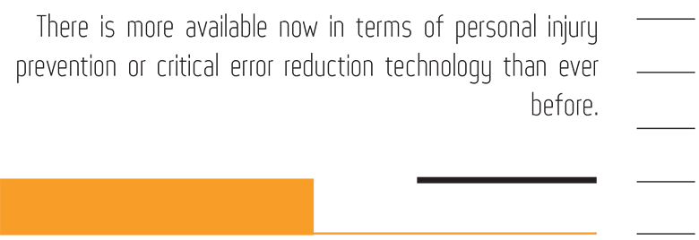 There is more available now in terms of personal injury prevention or critical error reduction technology than ever before.